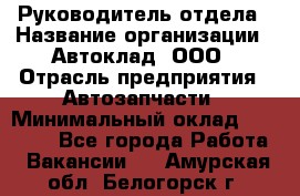 Руководитель отдела › Название организации ­ Автоклад, ООО › Отрасль предприятия ­ Автозапчасти › Минимальный оклад ­ 40 000 - Все города Работа » Вакансии   . Амурская обл.,Белогорск г.